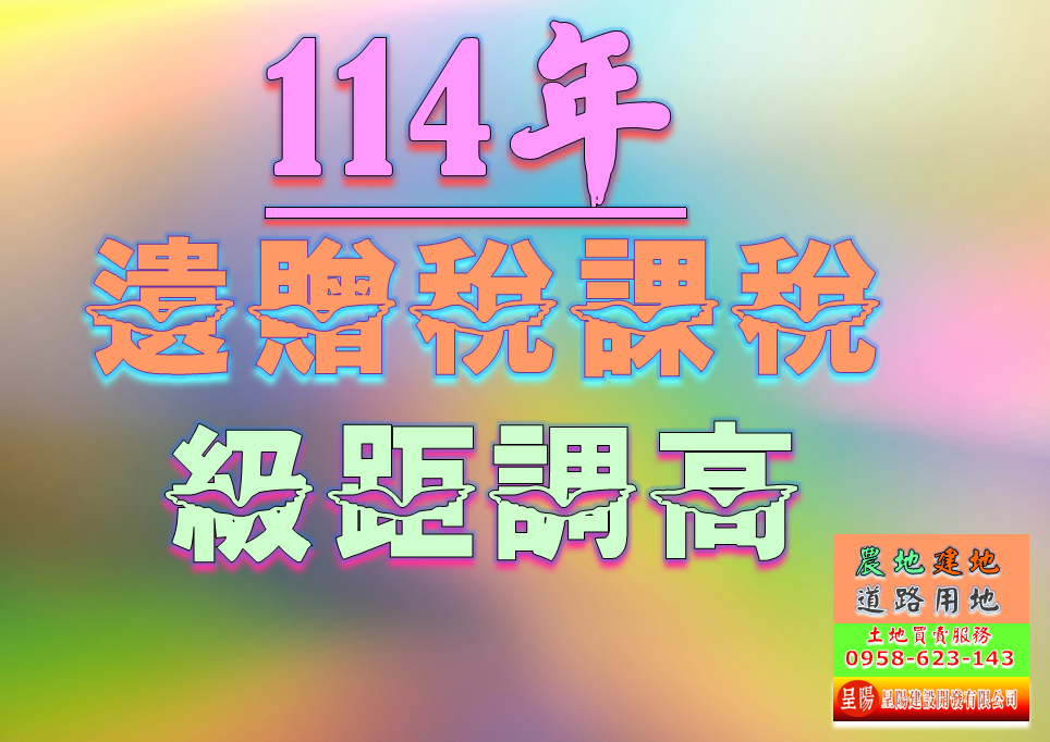 114年遺贈稅課稅級距調高-土地買賣，公設地買賣，建地買賣，農地買賣，不動產貸款-呈陽建設開發有限公司