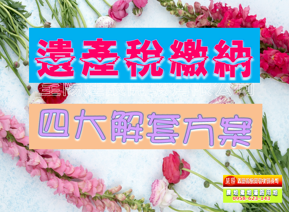 遺產稅繳納-四大解套方案-土地買賣，公設地買賣，建地買賣，農地買賣，不動產貸款-呈陽建設開發有限公司